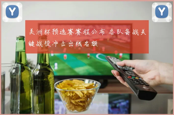 美洲杯预选赛赛程公布 各队备战关键战役冲击出线名额