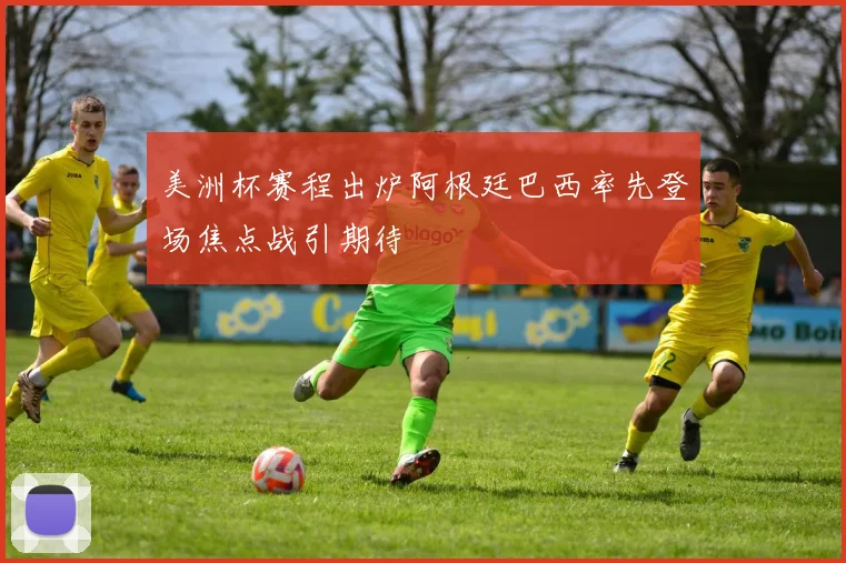 美洲杯赛程出炉阿根廷巴西率先登场焦点战引期待