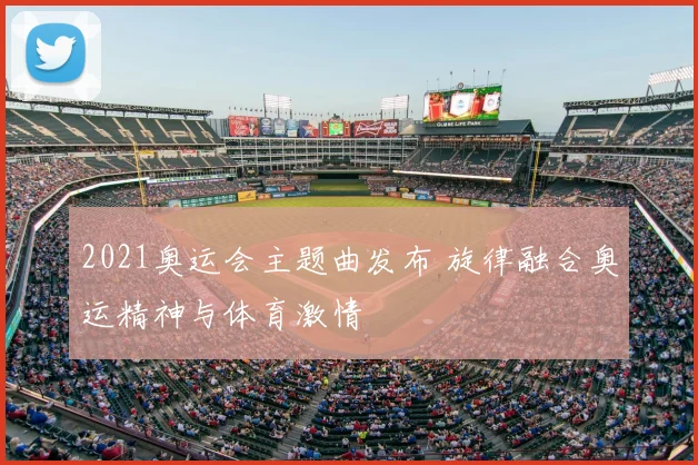 2021奥运会主题曲发布 旋律融合奥运精神与体育激情