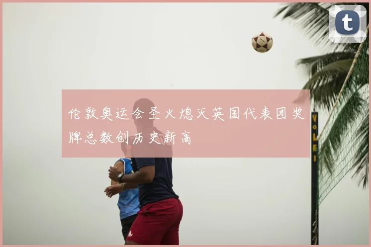 伦敦奥运会圣火熄灭英国代表团奖牌总数创历史新高