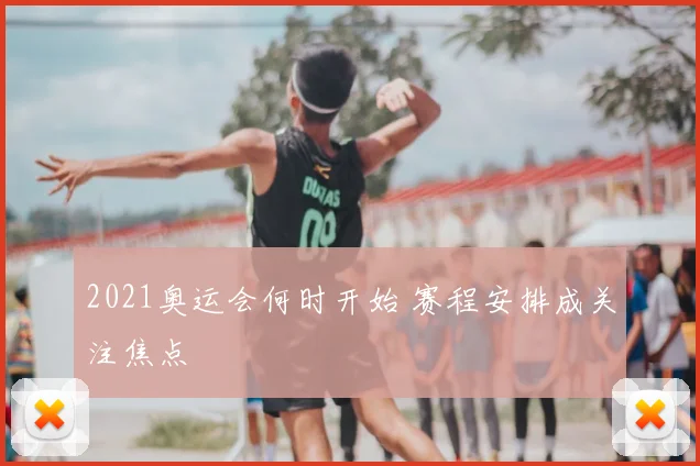 2021奥运会何时开始 赛程安排成关注焦点