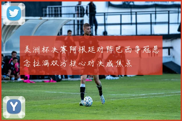 美洲杯决赛阿根廷对阵巴西争冠悬念拉满双方核心对决成焦点
