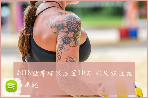 2018世界杯买法国10万 彩民投注经历讲述