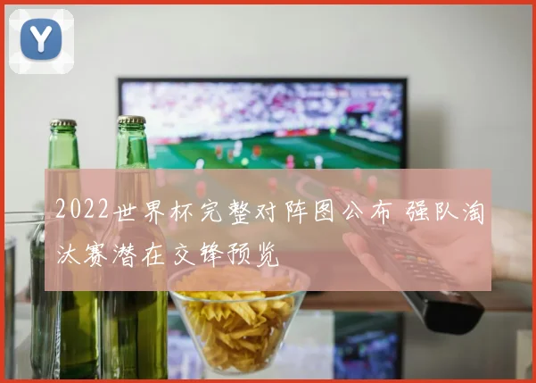 2022世界杯完整对阵图公布 强队淘汰赛潜在交锋预览