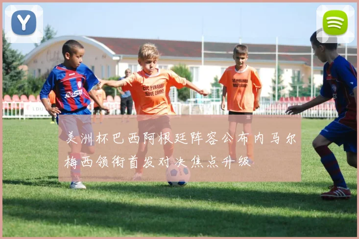 美洲杯巴西阿根廷阵容公布内马尔梅西领衔首发对决焦点升级