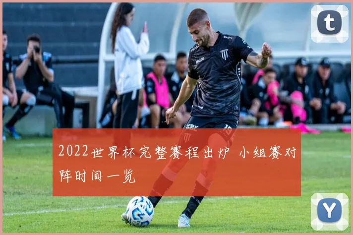 2022世界杯完整赛程出炉 小组赛对阵时间一览
