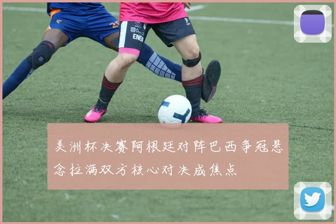 美洲杯决赛阿根廷对阵巴西争冠悬念拉满双方核心对决成焦点