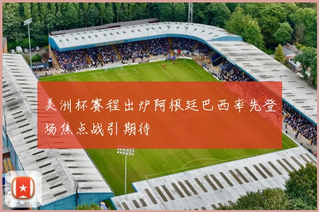 美洲杯赛程出炉阿根廷巴西率先登场焦点战引期待