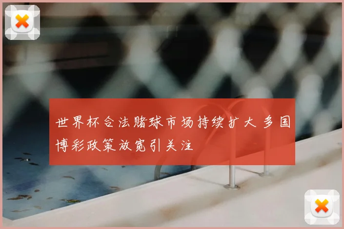 世界杯合法赌球市场持续扩大 多国博彩政策放宽引关注
