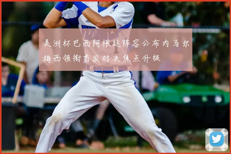 美洲杯巴西阿根廷阵容公布内马尔梅西领衔首发对决焦点升级