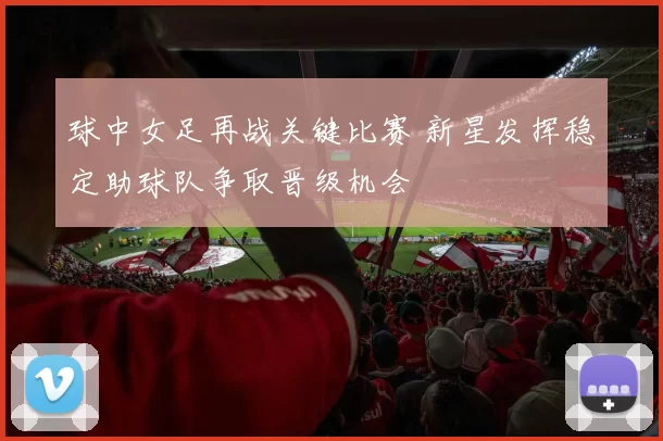 球中女足再战关键比赛 新星发挥稳定助球队争取晋级机会