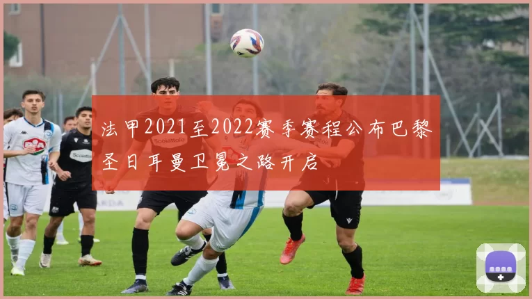 法甲2021至2022赛季赛程公布巴黎圣日耳曼卫冕之路开启