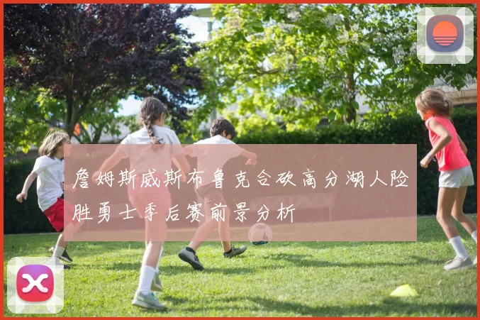 詹姆斯威斯布鲁克合砍高分湖人险胜勇士季后赛前景分析