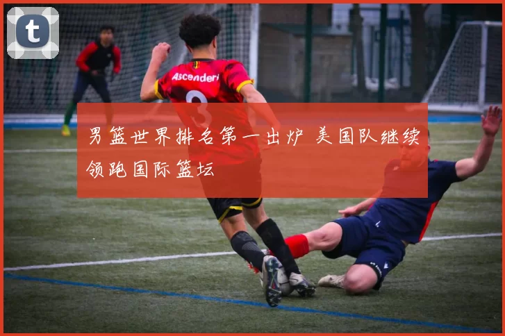 男篮世界排名第一出炉 美国队继续领跑国际篮坛