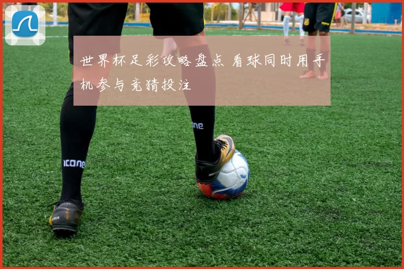 世界杯足彩攻略盘点 看球同时用手机参与竞猜投注