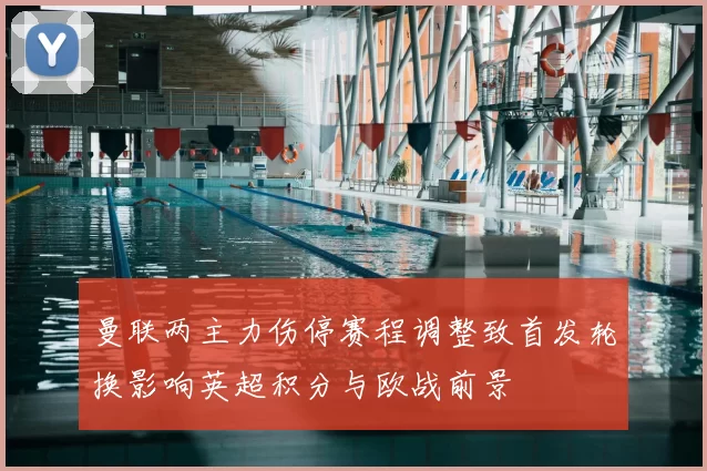 曼联两主力伤停赛程调整致首发轮换影响英超积分与欧战前景