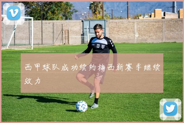 西甲球队成功续约梅西新赛季继续效力