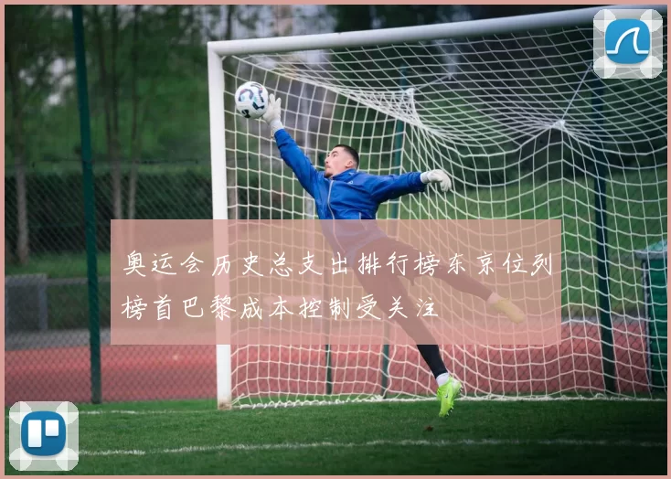 奥运会历史总支出排行榜东京位列榜首巴黎成本控制受关注