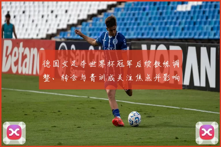 德国女足夺世界杯冠军后续教练调整、转会与青训成关注焦点并影响备战规划