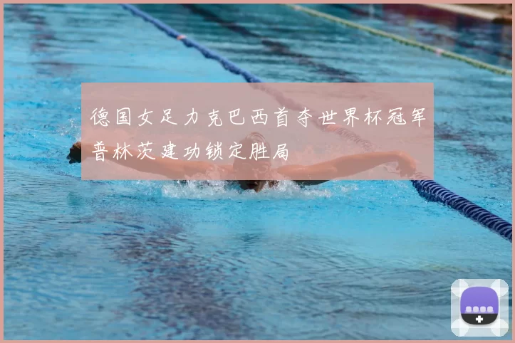 德国女足力克巴西首夺世界杯冠军普林茨建功锁定胜局