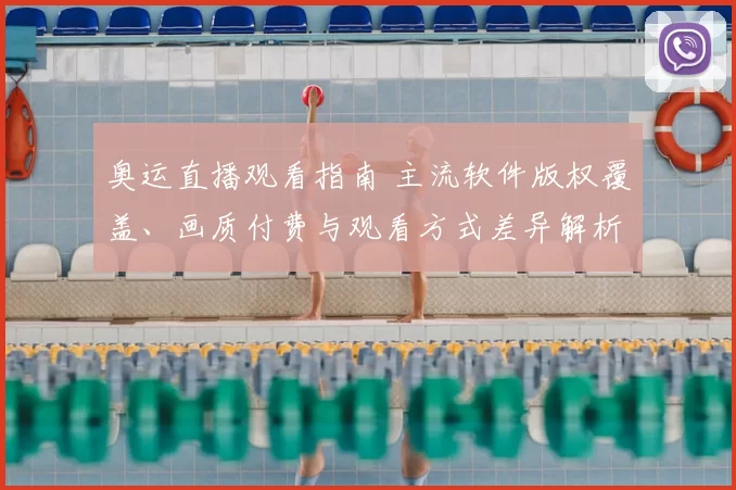奥运直播观看指南 主流软件版权覆盖、画质付费与观看方式差异解析