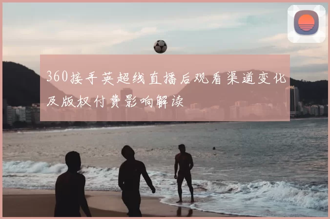 360接手英超线直播后观看渠道变化及版权付费影响解读
