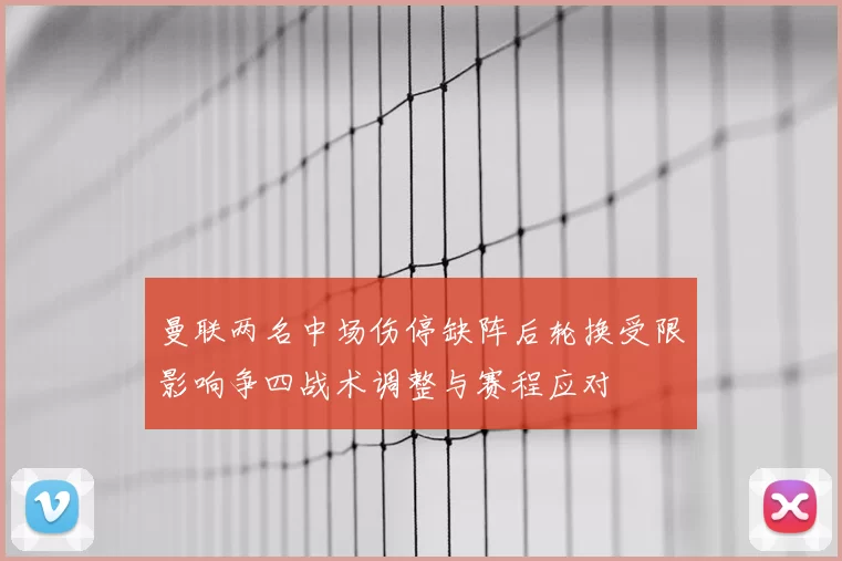曼联两名中场伤停缺阵后轮换受限影响争四战术调整与赛程应对