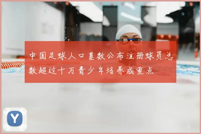 中国足球人口基数公布注册球员总数超过十万青少年培养成重点