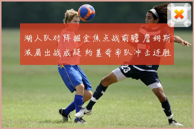 湖人队对阵掘金焦点战前瞻 詹姆斯浓眉出战成疑 约基奇率队冲击连胜