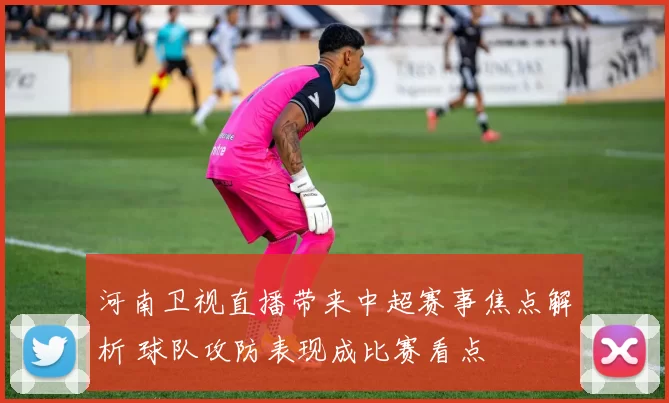 河南卫视直播带来中超赛事焦点解析 球队攻防表现成比赛看点