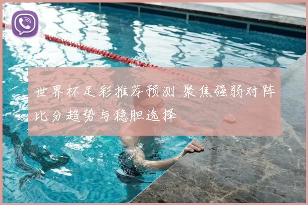 世界杯足彩推荐预测 聚焦强弱对阵比分趋势与稳胆选择