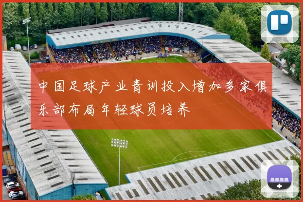 中国足球产业青训投入增加多家俱乐部布局年轻球员培养