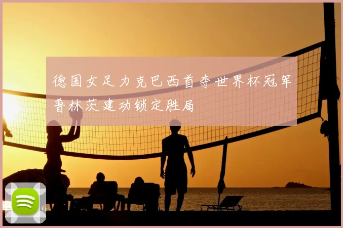 德国女足力克巴西首夺世界杯冠军普林茨建功锁定胜局