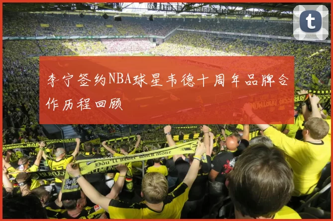 李宁签约NBA球星韦德十周年品牌合作历程回顾