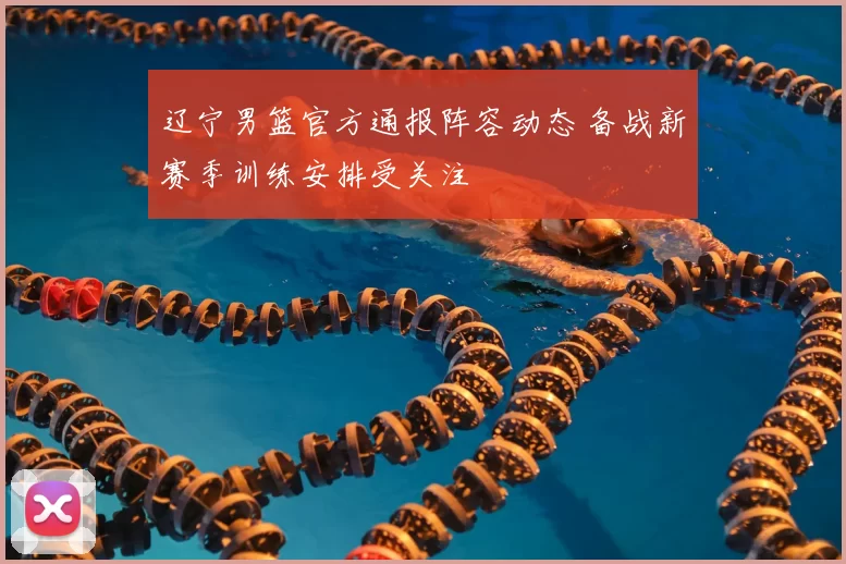 辽宁男篮官方通报阵容动态 备战新赛季训练安排受关注