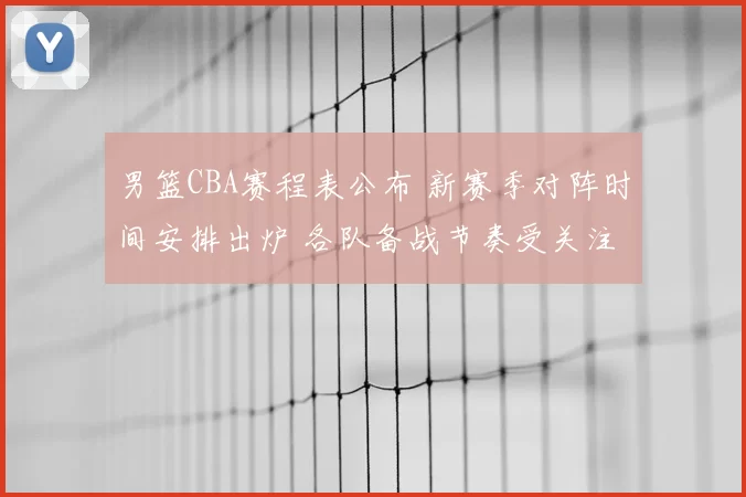 男篮CBA赛程表公布 新赛季对阵时间安排出炉 各队备战节奏受关注