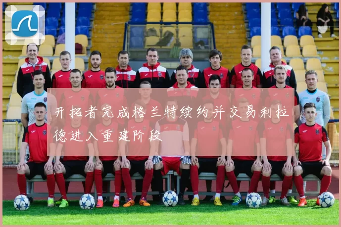 开拓者完成格兰特续约并交易利拉德进入重建阶段