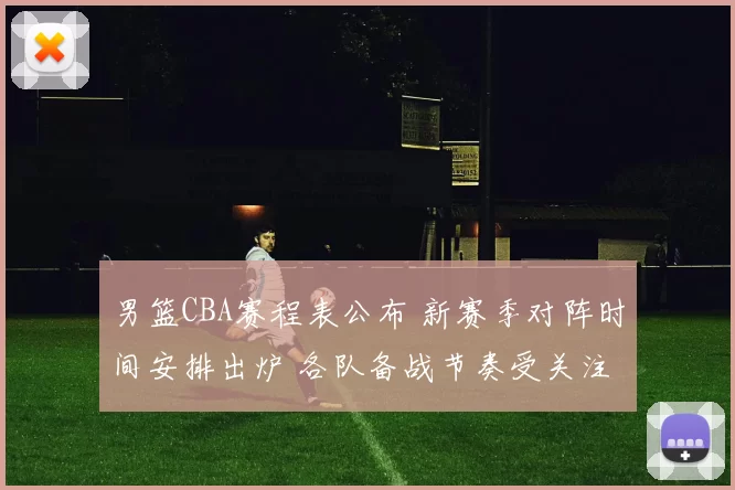 男篮CBA赛程表公布 新赛季对阵时间安排出炉 各队备战节奏受关注