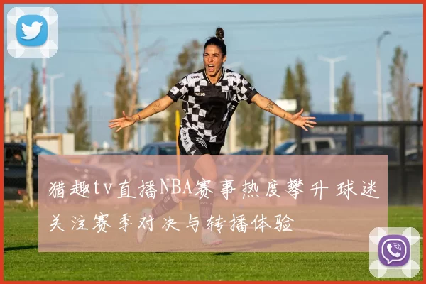 猎趣tv直播NBA赛事热度攀升 球迷关注赛季对决与转播体验