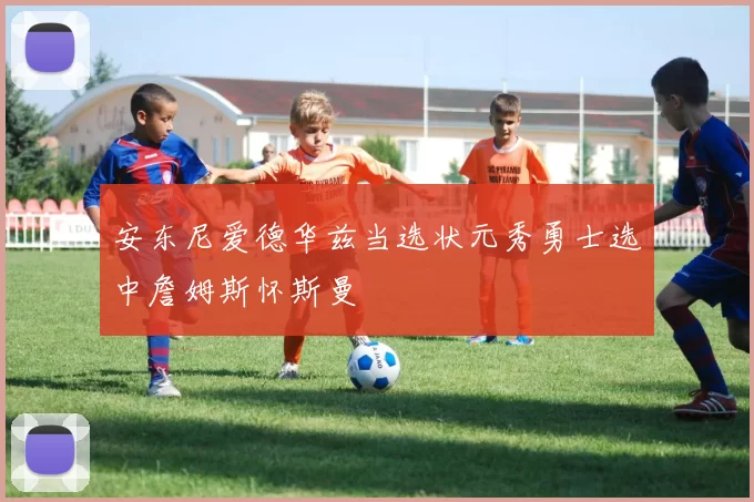 安东尼爱德华兹当选状元秀勇士选中詹姆斯怀斯曼