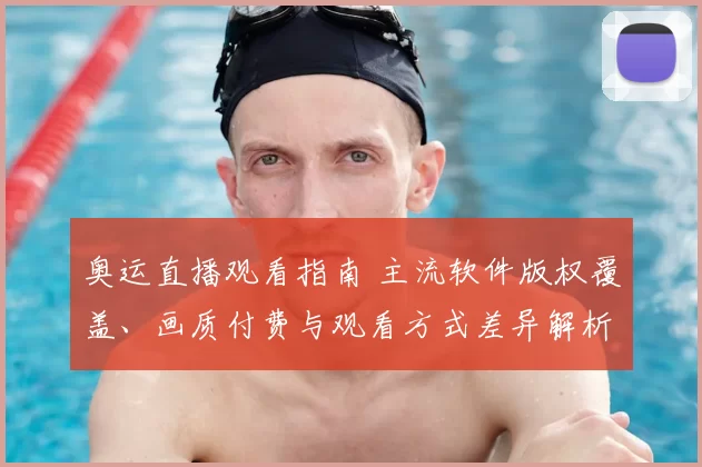 奥运直播观看指南 主流软件版权覆盖、画质付费与观看方式差异解析