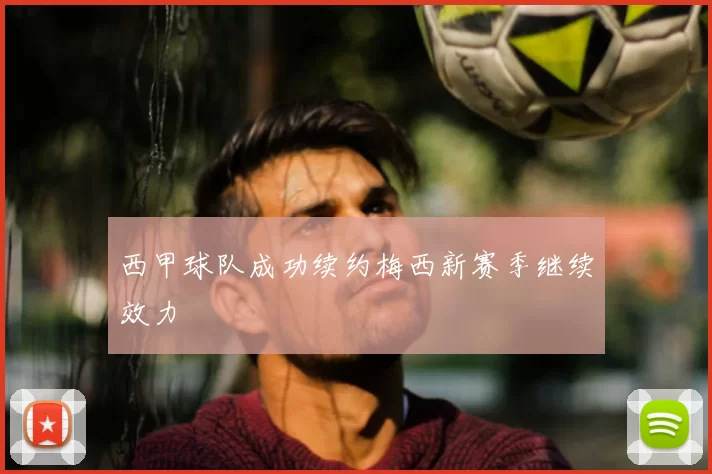 西甲球队成功续约梅西新赛季继续效力