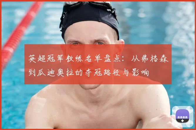 英超冠军教练名单盘点：从弗格森到瓜迪奥拉的夺冠路径与影响