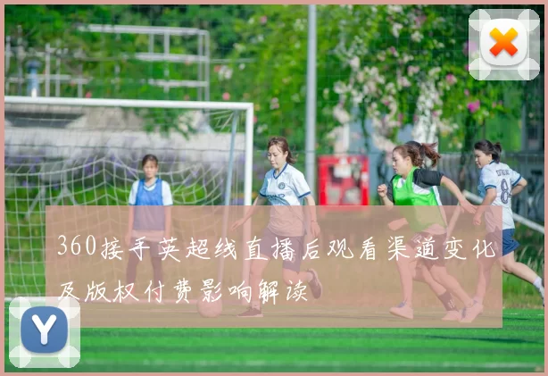 360接手英超线直播后观看渠道变化及版权付费影响解读