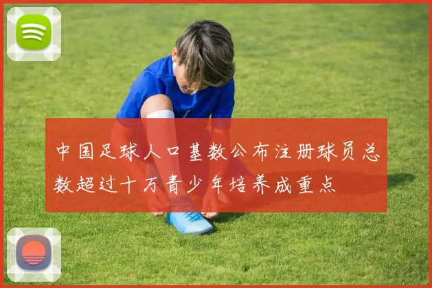 中国足球人口基数公布注册球员总数超过十万青少年培养成重点