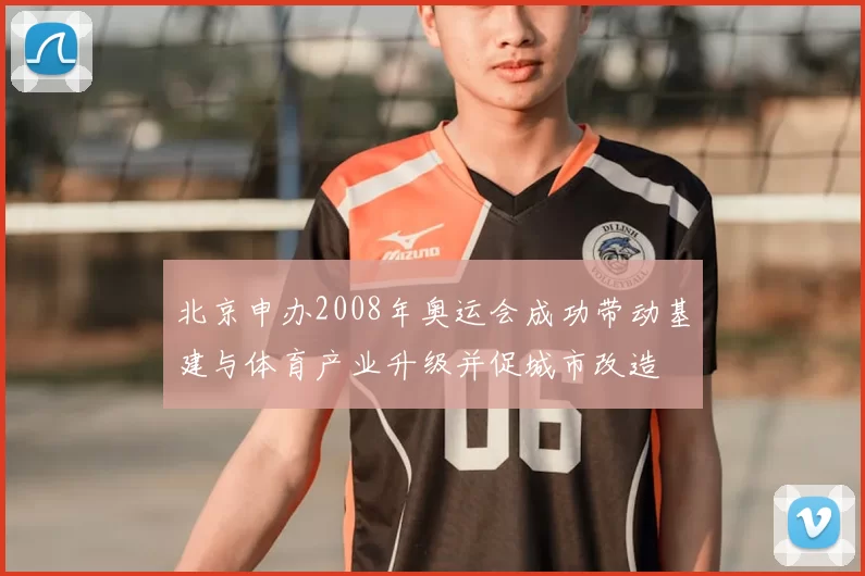北京申办2008年奥运会成功带动基建与体育产业升级并促城市改造