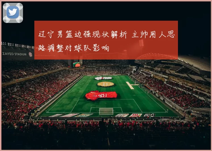 辽宁男篮边强现状解析 主帅用人思路调整对球队影响