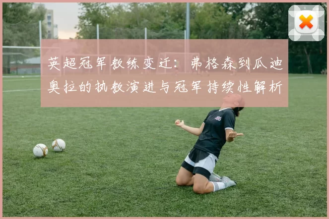 英超冠军教练变迁:弗格森到瓜迪奥拉的执教演进与冠军持续性解析