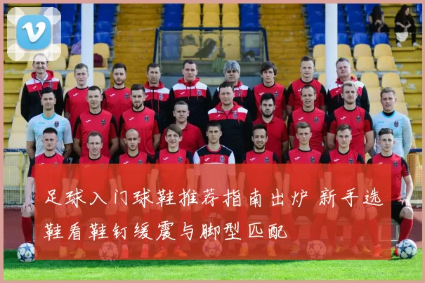 足球入门球鞋推荐指南出炉 新手选鞋看鞋钉缓震与脚型匹配