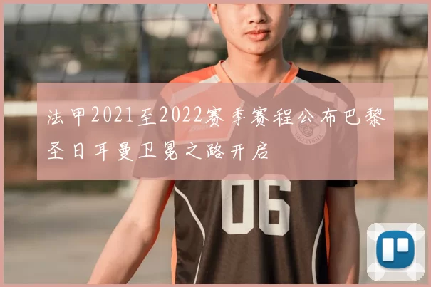 法甲2021至2022赛季赛程公布巴黎圣日耳曼卫冕之路开启